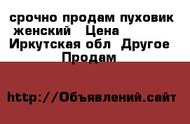 срочно продам пуховик женский › Цена ­ 1 000 - Иркутская обл. Другое » Продам   